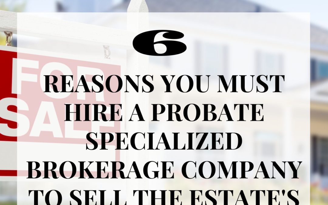 6 Reasons You Must Hire a Probate Specialized Brokerage Company to Sell the Estate’s Assets